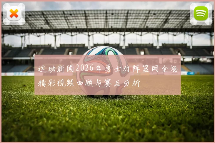 运动新闻2026年勇士对阵篮网全场精彩视频回顾与赛后分析