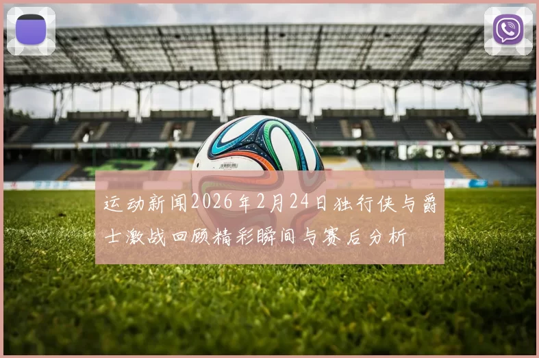 运动新闻2026年2月24日独行侠与爵士激战回顾精彩瞬间与赛后分析